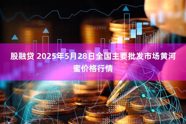 股融贷 2025年5月28日全国主要批发市场黄河蜜价格行情