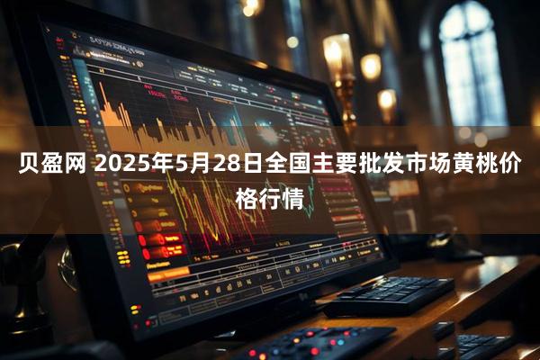 贝盈网 2025年5月28日全国主要批发市场黄桃价格行情