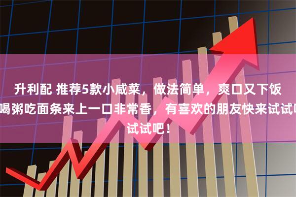 升利配 推荐5款小咸菜，做法简单，爽口又下饭，喝粥吃面条来上一口非常香，有喜欢的朋友快来试试吧！