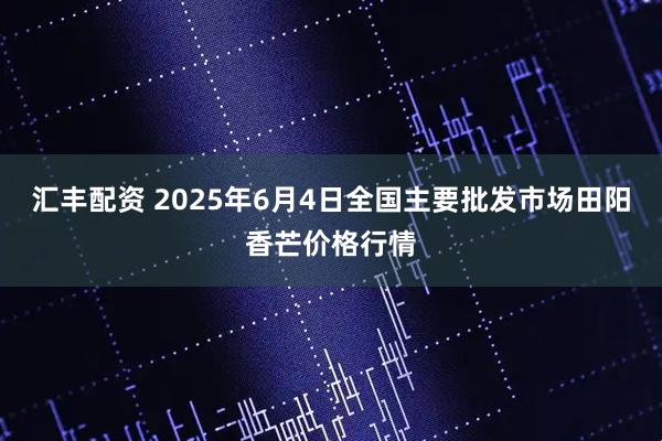 汇丰配资 2025年6月4日全国主要批发市场田阳香芒价格行情