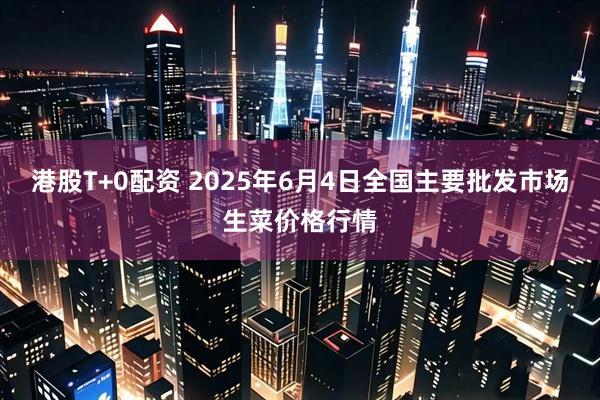 港股T+0配资 2025年6月4日全国主要批发市场生菜价格行情