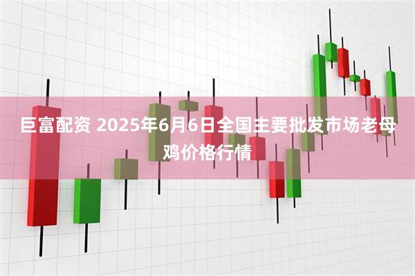 巨富配资 2025年6月6日全国主要批发市场老母鸡价格行情