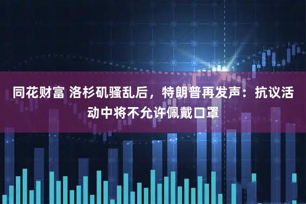 同花财富 洛杉矶骚乱后，特朗普再发声：抗议活动中将不允许佩戴口罩