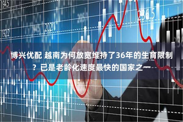 博兴优配 越南为何放宽维持了36年的生育限制？已是老龄化速度最快的国家之一