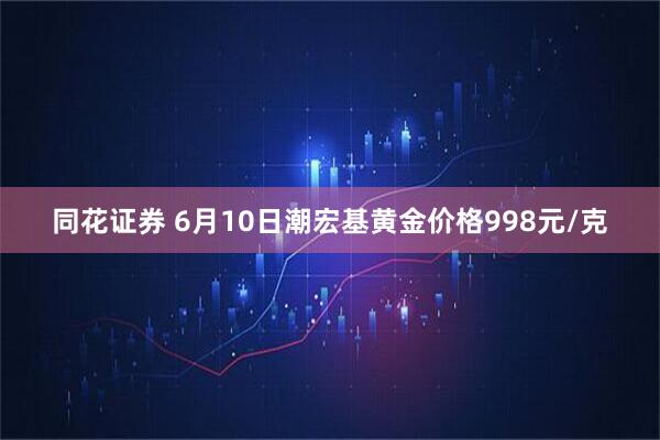 同花证券 6月10日潮宏基黄金价格998元/克