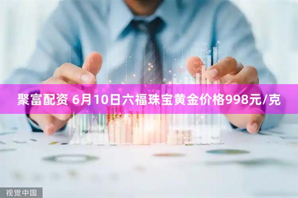 聚富配资 6月10日六福珠宝黄金价格998元/克