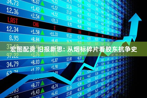 宏图配资 旧报新思: 从烟标碎片看胶东抗争史