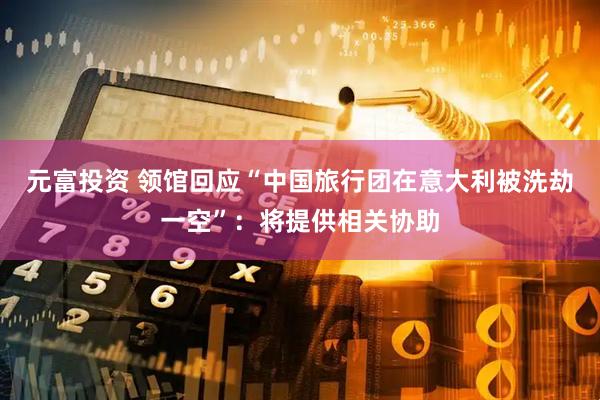 元富投资 领馆回应“中国旅行团在意大利被洗劫一空”：将提供相关协助