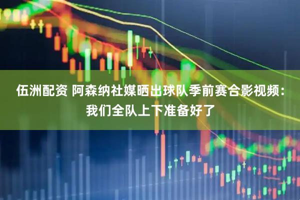 伍洲配资 阿森纳社媒晒出球队季前赛合影视频：我们全队上下准备好了