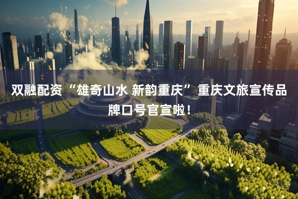 双融配资 “雄奇山水 新韵重庆” 重庆文旅宣传品牌口号官宣啦！