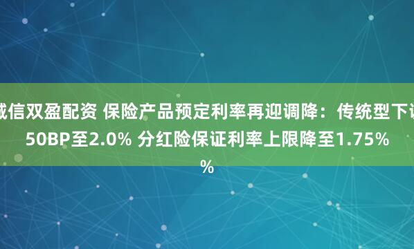 诚信双盈配资 保险产品预定利率再迎调降：传统型下调50BP至2.0% 分红险保证利率上限降至1.75%