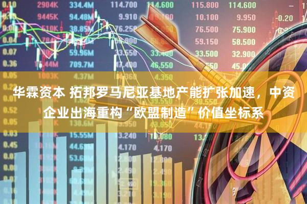 华霖资本 拓邦罗马尼亚基地产能扩张加速，中资企业出海重构“欧盟制造”价值坐标系
