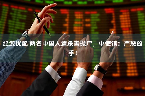 纪源优配 两名中国人遭杀害抛尸，中使馆：严惩凶手！