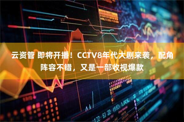 云资管 即将开播！CCTV8年代大剧来袭，配角阵容不错，又是一部收视爆款