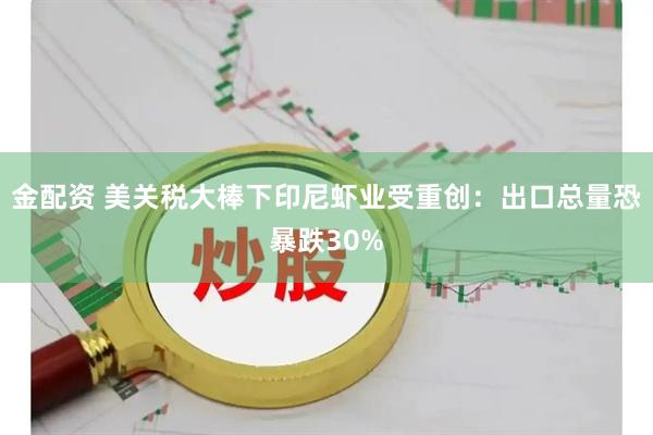 金配资 美关税大棒下印尼虾业受重创：出口总量恐暴跌30%