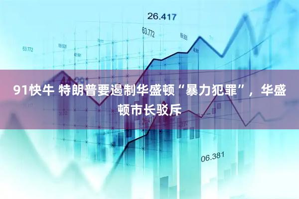 91快牛 特朗普要遏制华盛顿“暴力犯罪”，华盛顿市长驳斥