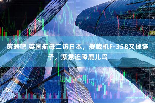 策略吧 英国航母二访日本，舰载机F-35B又掉链子，紧急迫降鹿儿岛