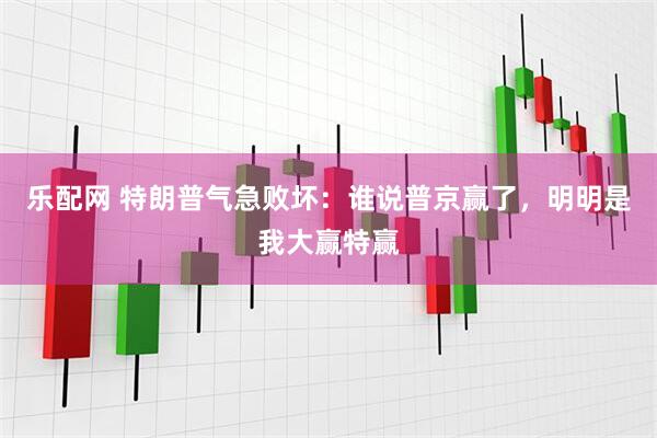 乐配网 特朗普气急败坏：谁说普京赢了，明明是我大赢特赢
