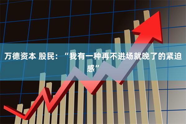 万德资本 股民：“我有一种再不进场就晚了的紧迫感”