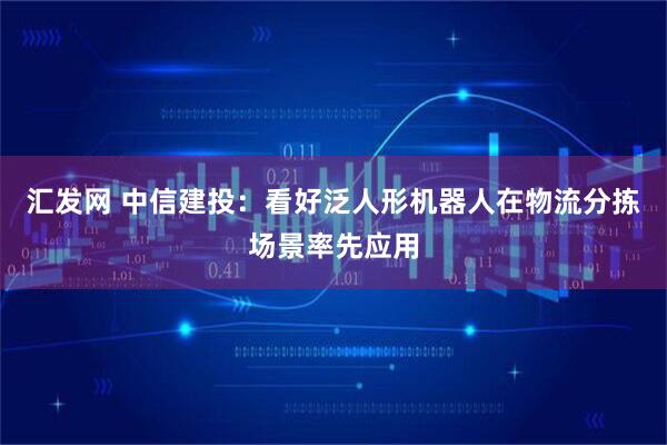汇发网 中信建投：看好泛人形机器人在物流分拣场景率先应用