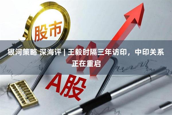 银河策略 深海评 | 王毅时隔三年访印，中印关系正在重启