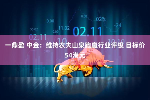 一鼎盈 中金：维持农夫山泉跑赢行业评级 目标价54港元