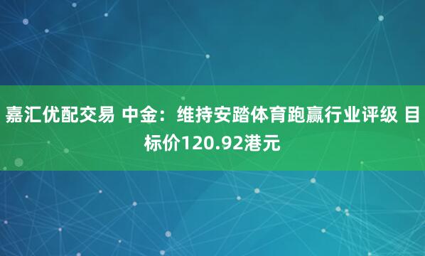 嘉汇优配交易 中金：维持安踏体育跑赢行业评级 目标价120.92港元