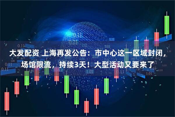大发配资 上海再发公告：市中心这一区域封闭，场馆限流，持续3天！大型活动又要来了