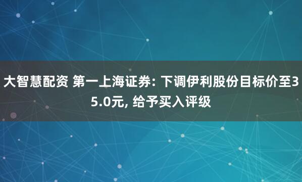 大智慧配资 第一上海证券: 下调伊利股份目标价至35.0元, 给予买入评级