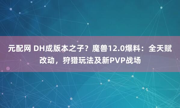 元配网 DH成版本之子？魔兽12.0爆料：全天赋改动，狩猎玩法及新PVP战场