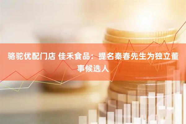 骆驼优配门店 佳禾食品：提名秦春先生为独立董事候选人