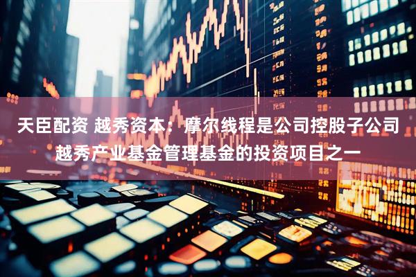 天臣配资 越秀资本：摩尔线程是公司控股子公司越秀产业基金管理基金的投资项目之一
