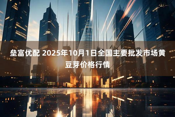 垒富优配 2025年10月1日全国主要批发市场黄豆芽价格行情