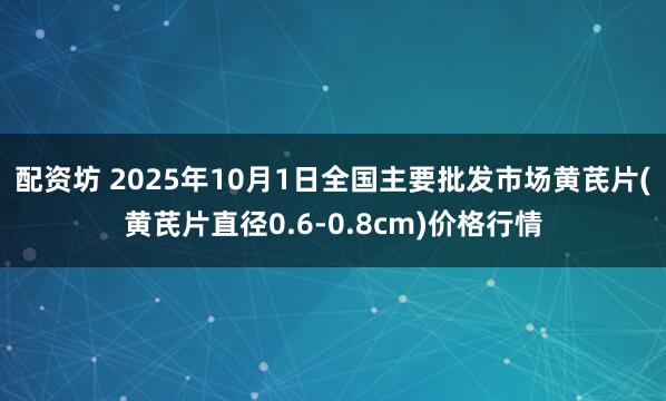 配资坊 2025年10月1日全国主要批发市场黄芪片(黄芪片直径0.6-0.8cm)价格行情