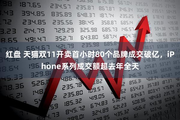 红盘 天猫双11开卖首小时80个品牌成交破亿，iPhone系列成交额超去年全天