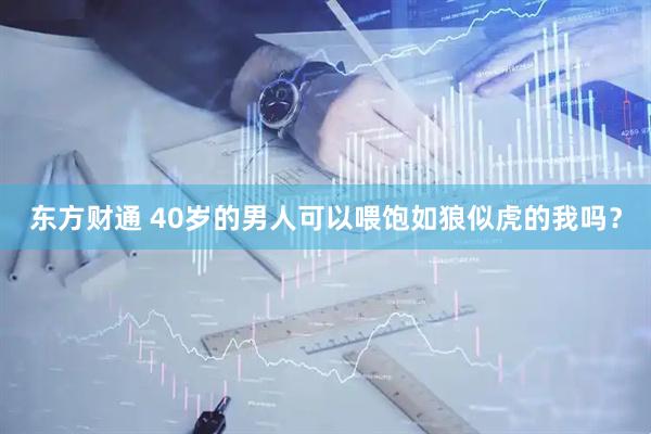 东方财通 40岁的男人可以喂饱如狼似虎的我吗？