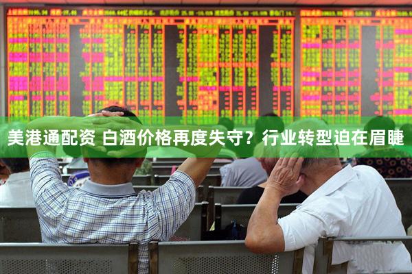 美港通配资 白酒价格再度失守？行业转型迫在眉睫