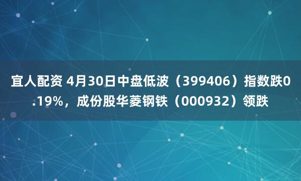 宜人配资 4月30日中盘低波（399406）指数跌0.19%，成份股华菱钢铁（000932）领跌