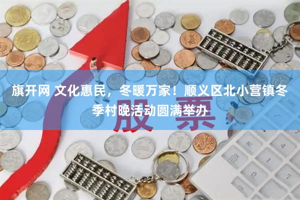 旗开网 文化惠民，冬暖万家！顺义区北小营镇冬季村晚活动圆满举办
