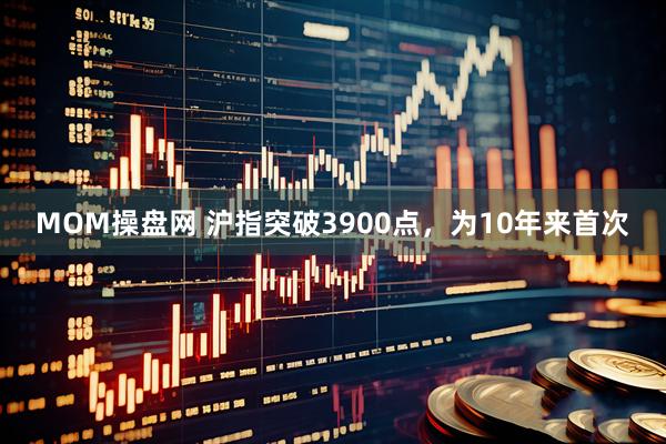 MOM操盘网 沪指突破3900点，为10年来首次