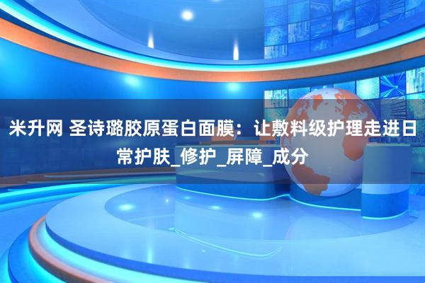 米升网 圣诗璐胶原蛋白面膜：让敷料级护理走进日常护肤_修护_屏障_成分