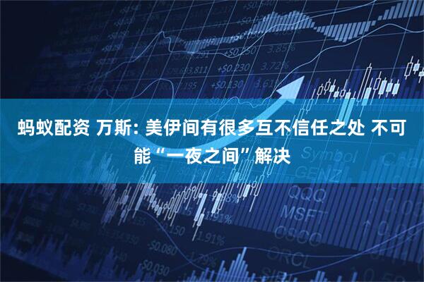 蚂蚁配资 万斯: 美伊间有很多互不信任之处 不可能“一夜之间”解决